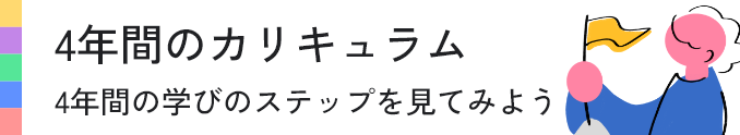 4年間のカリキュラム 4年間の学びのステップを見てみよう